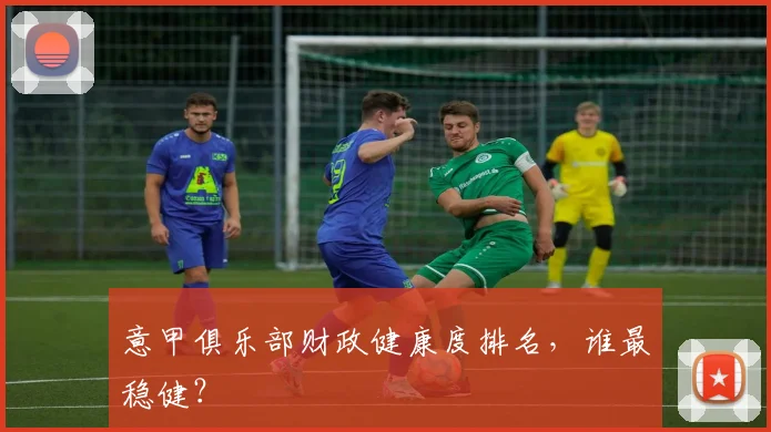 意甲俱乐部财政健康度排名,谁最稳健?