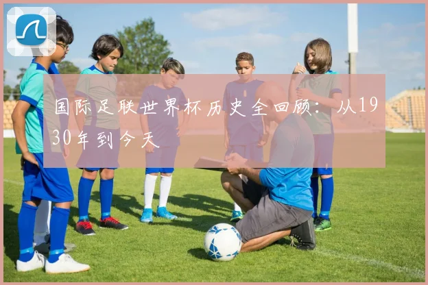 国际足联世界杯历史全回顾:从1930年到今天
