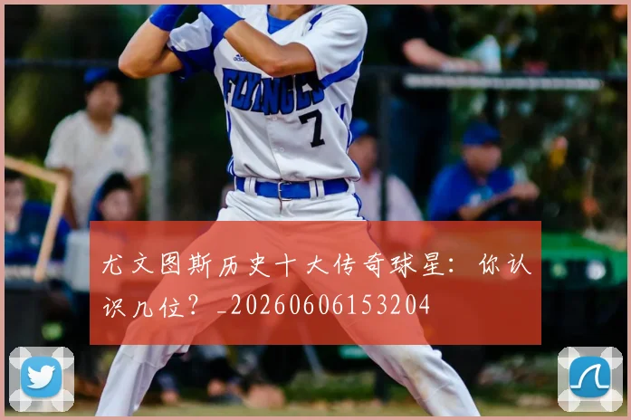 尤文图斯历史十大传奇球星:你认识几位?_20260606153204