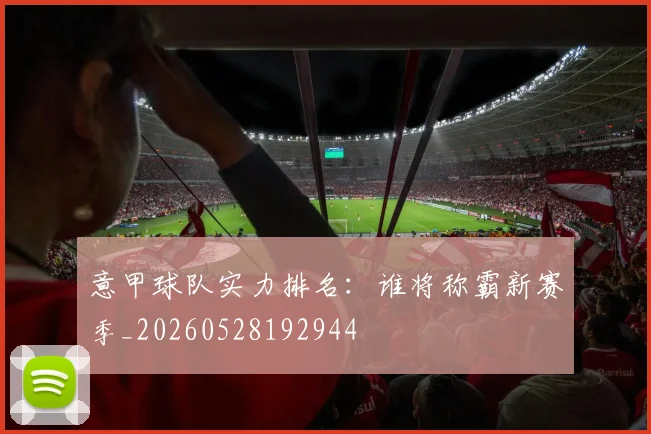 意甲球队实力排名:谁将称霸新赛季_20260528192944
