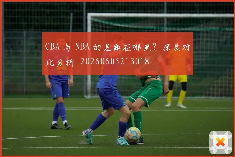 CBA 与 NBA 的差距在哪里？深度对比分析_20260605213018
