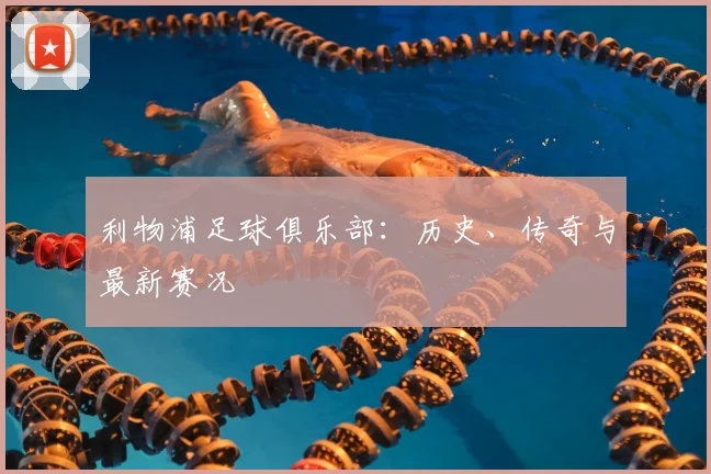 利物浦足球俱乐部:历史、传奇与最新赛况