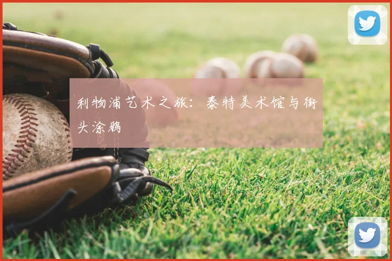 利物浦艺术之旅：泰特美术馆与街头涂鸦