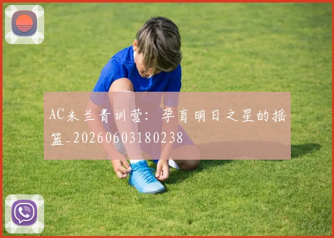 AC米兰青训营:孕育明日之星的摇篮_20260603180238