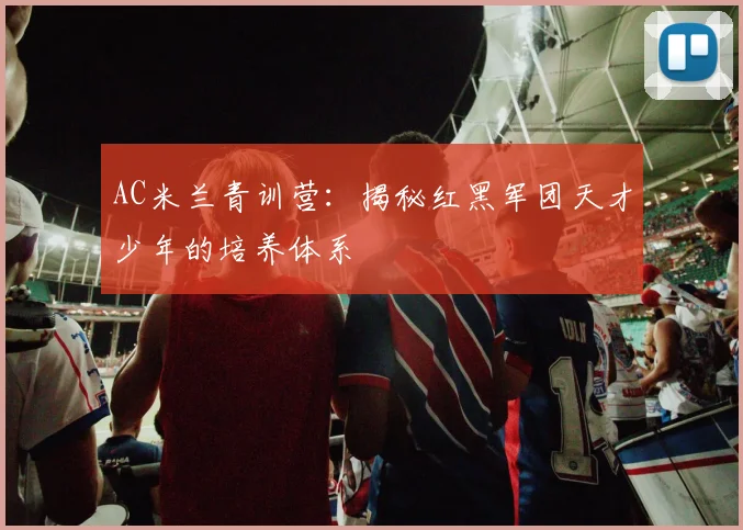 AC米兰青训营：揭秘红黑军团天才少年的培养体系