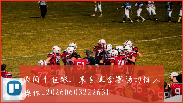 民间十佳球：来自业余赛场的惊人操作_20260603222631