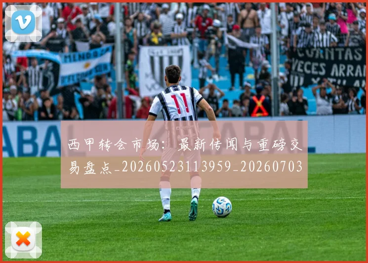 西甲转会市场:最新传闻与重磅交易盘点_20260523113959_20260703181936