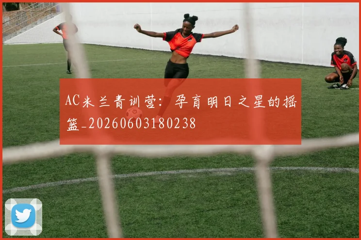 AC米兰青训营:孕育明日之星的摇篮_20260603180238