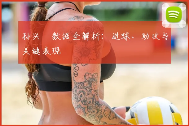 孙兴慜数据全解析：进球、助攻与关键表现