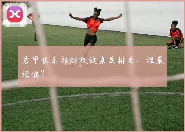 意甲俱乐部财政健康度排名,谁最稳健?