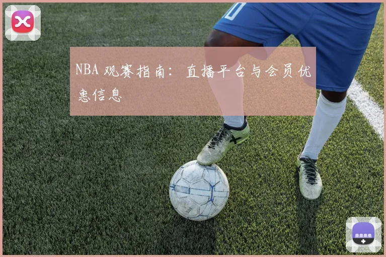NBA 观赛指南:直播平台与会员优惠信息