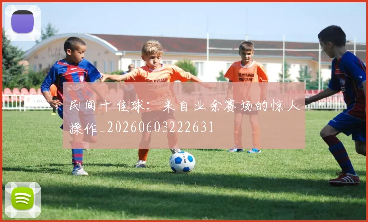 民间十佳球:来自业余赛场的惊人操作_20260603222631