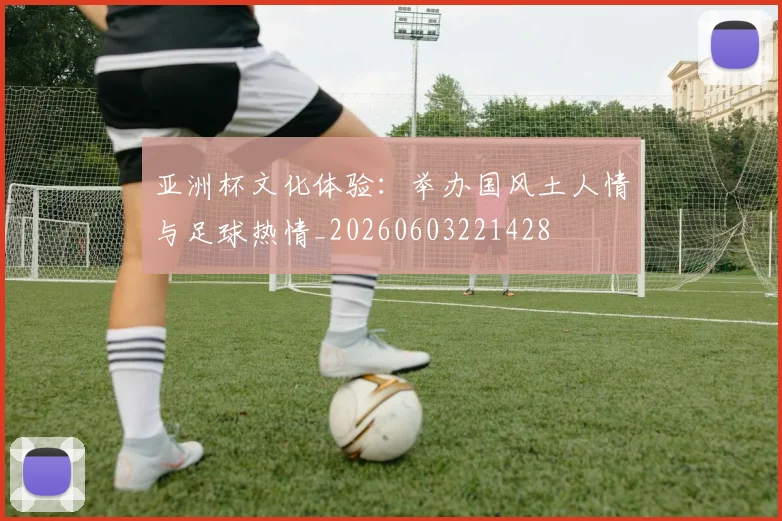 亚洲杯文化体验:举办国风土人情与足球热情_20260603221428